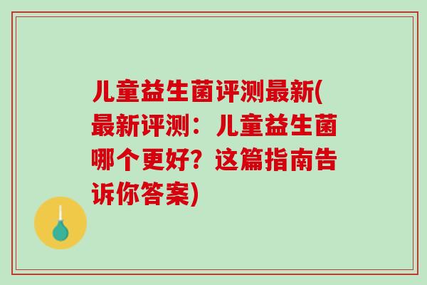 儿童益生菌评测最新(最新评测：儿童益生菌哪个更好？这篇指南告诉你答案)