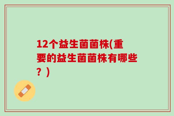 12个益生菌菌株(重要的益生菌菌株有哪些？)