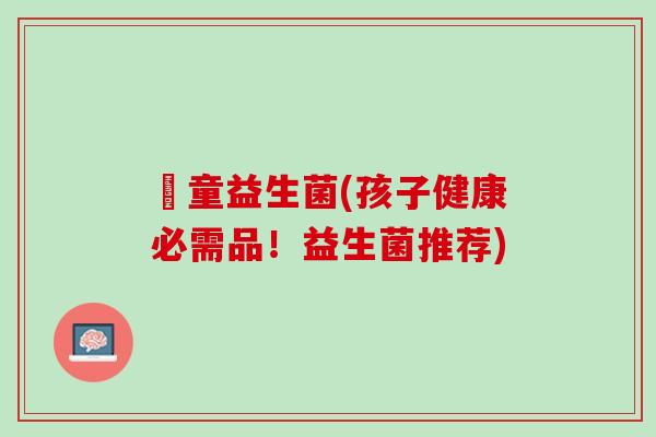 兒童益生菌(孩子健康必需品！益生菌推荐)
