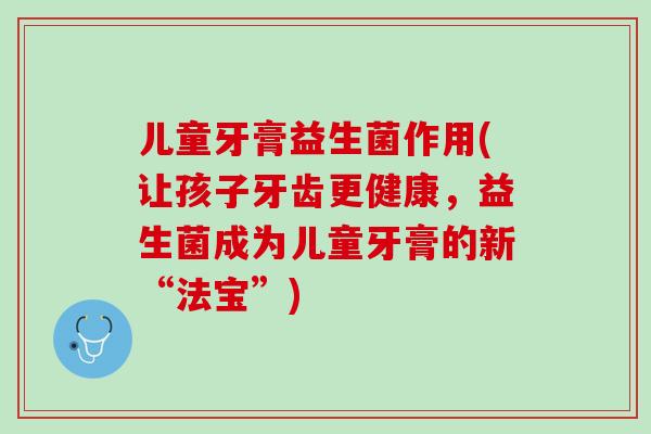 儿童牙膏益生菌作用(让孩子牙齿更健康，益生菌成为儿童牙膏的新“法宝”)