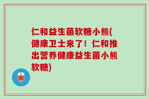 仁和益生菌软糖小熊(健康卫士来了！仁和推出营养健康益生菌小熊软糖)