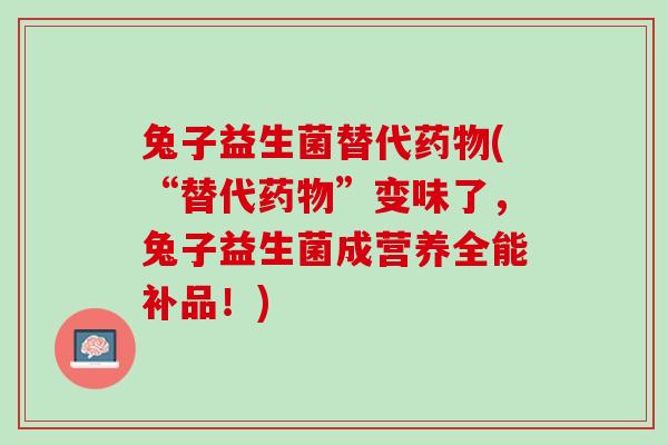 兔子益生菌替代药物(“替代药物”变味了，兔子益生菌成营养全能补品！)