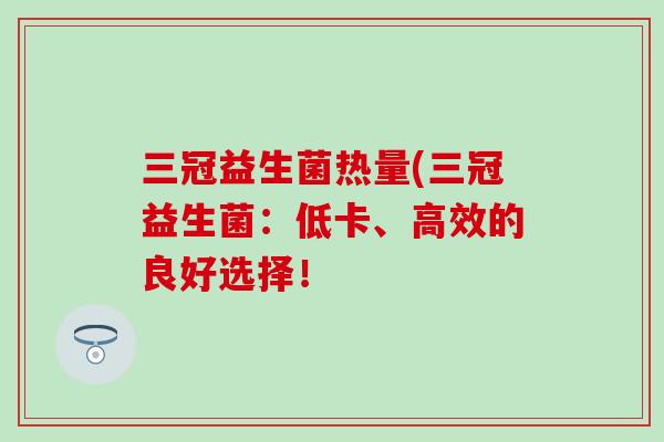 三冠益生菌热量(三冠益生菌：低卡、高效的良好选择！