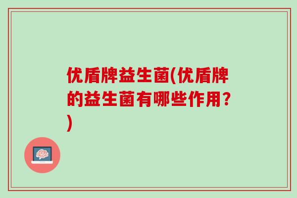 优盾牌益生菌(优盾牌的益生菌有哪些作用？)