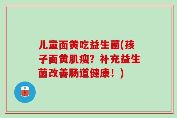 儿童面黄吃益生菌(孩子面黄肌瘦？补充益生菌改善肠道健康！)