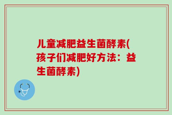 儿童减肥益生菌酵素(孩子们减肥好方法：益生菌酵素)
