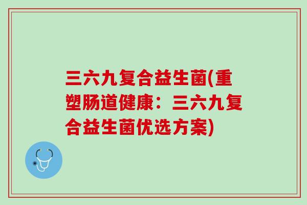 三六九复合益生菌(重塑肠道健康：三六九复合益生菌优选方案)
