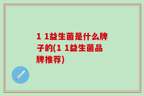 1 1益生菌是什么牌子的(1 1益生菌品牌推荐)