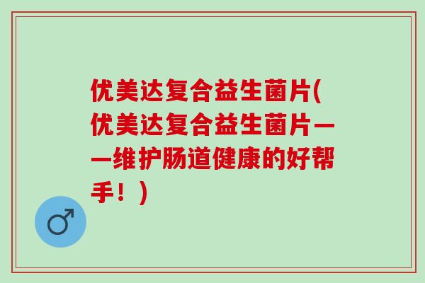 优美达复合益生菌片(优美达复合益生菌片——维护肠道健康的好帮手！)