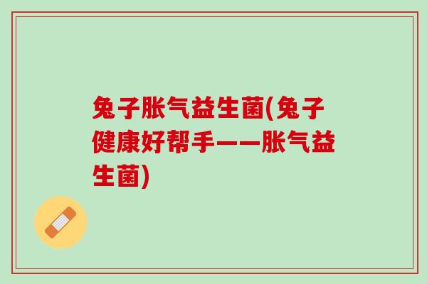 兔子胀气益生菌(兔子健康好帮手——胀气益生菌)
