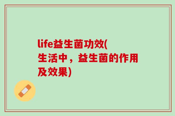 life益生菌功效(生活中，益生菌的作用及效果)