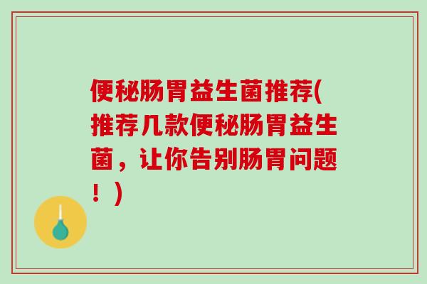 便秘肠胃益生菌推荐(推荐几款便秘肠胃益生菌，让你告别肠胃问题！)
