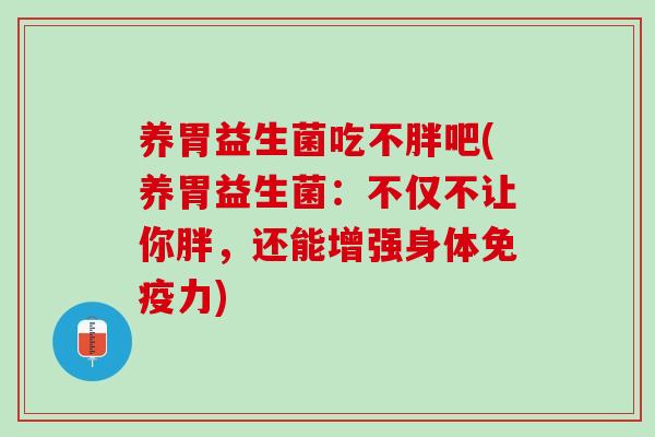 养胃益生菌吃不胖吧(养胃益生菌：不仅不让你胖，还能增强身体免疫力)