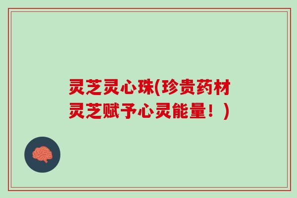 灵芝灵心珠(珍贵药材灵芝赋予心灵能量！)