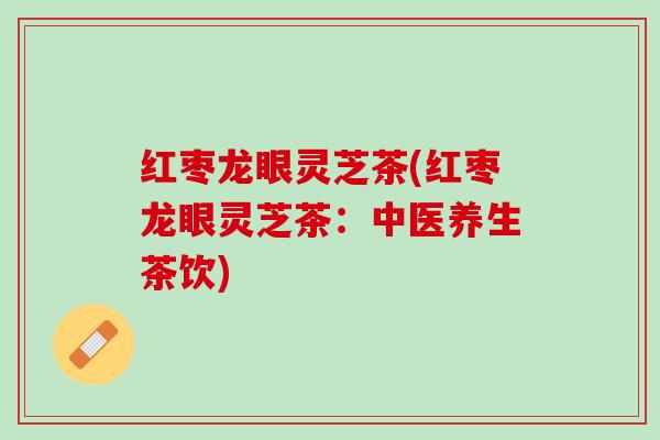 红枣龙眼灵芝茶(红枣龙眼灵芝茶:中医养生茶饮) 红枣龙眼灵芝茶(红枣龙眼灵芝茶:中医养生茶饮)