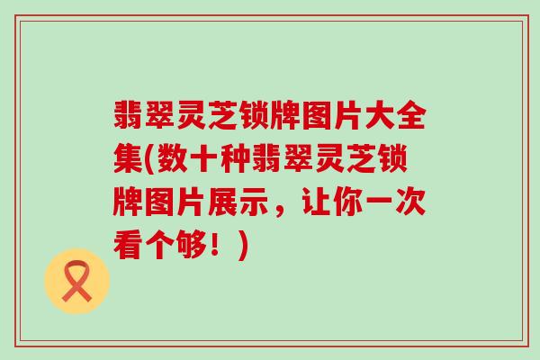 翡翠灵芝锁牌图片大全集(数十种翡翠灵芝锁牌图片展示，让你一次看个够！)