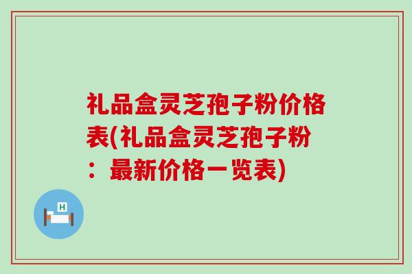 礼品盒灵芝孢子粉价格表(礼品盒灵芝孢子粉：最新价格一览表)