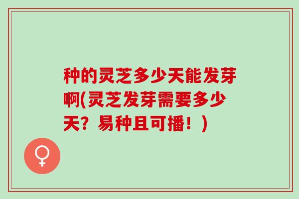 种的灵芝多少天能发芽啊(灵芝发芽需要多少天？易种且可播！)