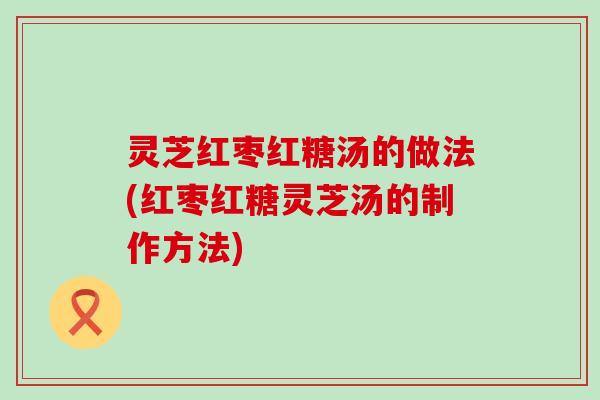 灵芝红枣红糖汤的做法(红枣红糖灵芝汤的制作方法)