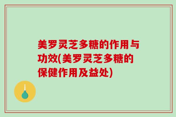 美罗灵芝多糖的作用与功效(美罗灵芝多糖的保健作用及益处)