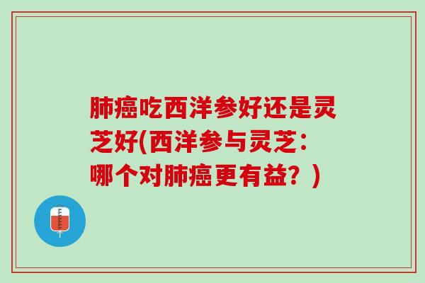 肺癌吃西洋参好还是灵芝好(西洋参与灵芝：哪个对肺癌更有益？)