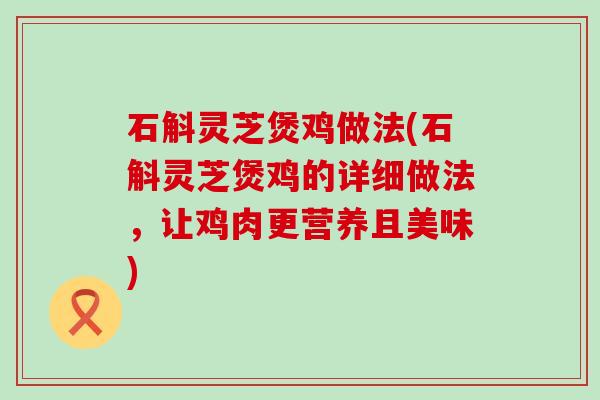 石斛灵芝煲鸡做法(石斛灵芝煲鸡的详细做法，让鸡肉更营养且美味)