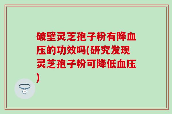 破壁灵芝孢子粉有降血压的功效吗(研究发现灵芝孢子粉可降低血压)