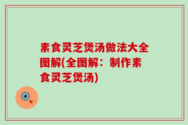 素食灵芝煲汤做法大全图解(全图解:制作素食灵芝煲汤) 素食灵芝煲汤做法大全图解(全图解:制作素食灵芝煲汤)