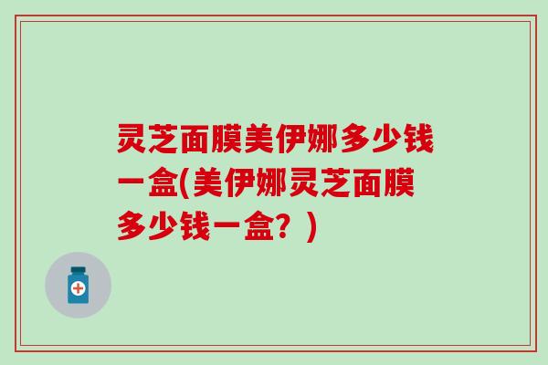 灵芝面膜美伊娜多少钱一盒(美伊娜灵芝面膜多少钱一盒？)
