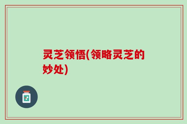 灵芝领悟(领略灵芝的妙处)