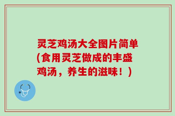 灵芝鸡汤大全图片简单(食用灵芝做成的丰盛鸡汤，养生的滋味！)