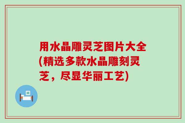 用水晶雕灵芝图片大全(精选多款水晶雕刻灵芝，尽显华丽工艺)