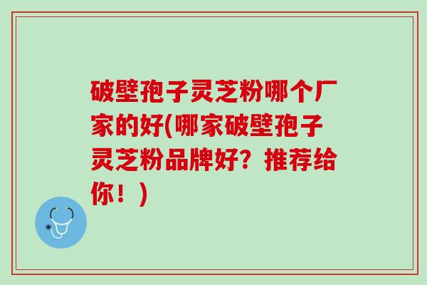 破壁孢子灵芝粉哪个厂家的好(哪家破壁孢子灵芝粉品牌好？推荐给你！)