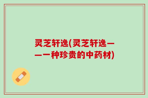 灵芝轩逸(灵芝轩逸——一种珍贵的中药材)