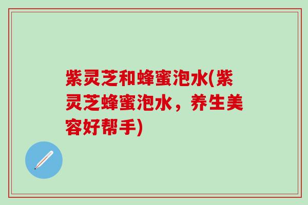 紫灵芝和蜂蜜泡水(紫灵芝蜂蜜泡水，养生美容好帮手)