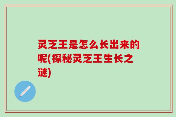 灵芝王是怎么长出来的呢(探秘灵芝王生长之谜)