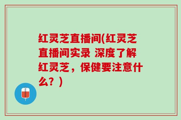 红灵芝直播间(红灵芝直播间实录 深度了解红灵芝，保健要注意什么？)