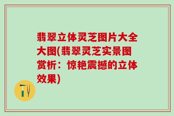 翡翠立体灵芝图片大全大图(翡翠灵芝实景图赏析：惊艳震撼的立体效果)