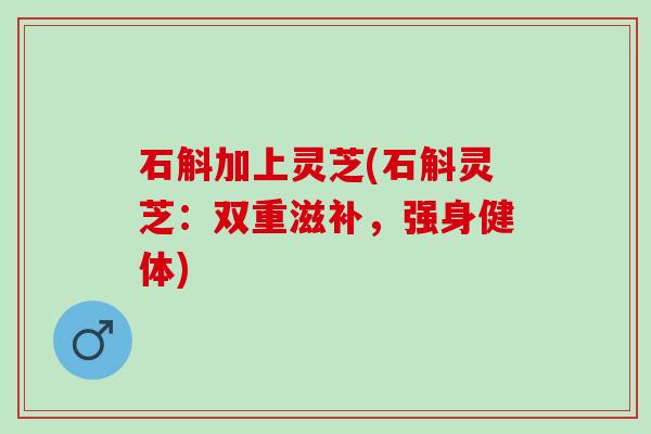 石斛加上灵芝(石斛灵芝：双重滋补，强身健体)