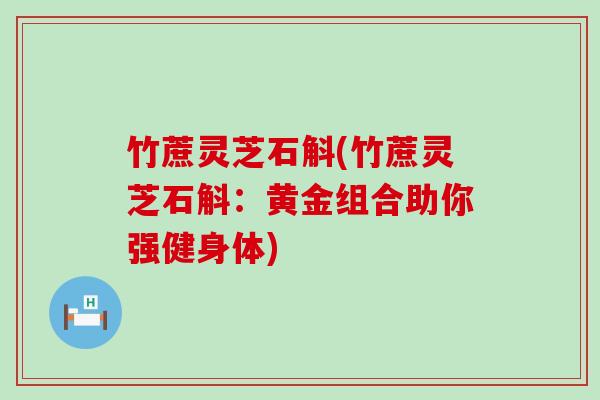 竹蔗灵芝石斛(竹蔗灵芝石斛：黄金组合助你强健身体)