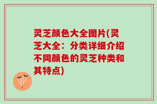 灵芝颜色大全图片(灵芝大全：分类详细介绍不同颜色的灵芝种类和其特点)