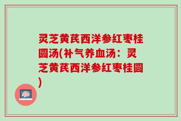 灵芝黄芪西洋参红枣桂圆汤(汤:灵芝黄芪西洋参红枣桂圆) 灵芝黄芪西洋参红枣桂圆汤(汤:灵芝黄芪西洋参红枣桂圆)