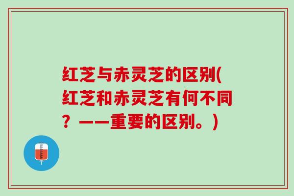 红芝与赤灵芝的区别(红芝和赤灵芝有何不同？——重要的区别。)