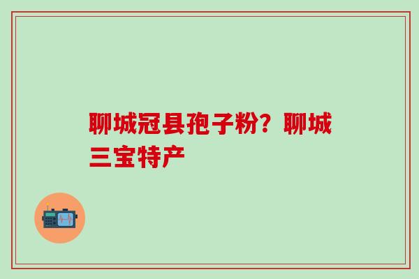 聊城冠县孢子粉？聊城三宝特产