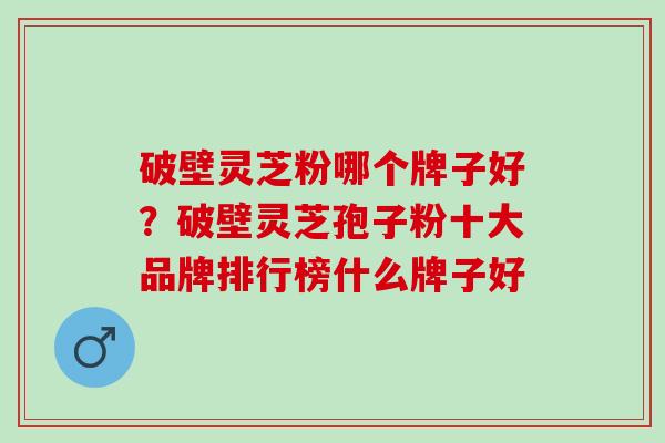 破壁灵芝粉哪个牌子好？破壁灵芝孢子粉十大品牌排行榜什么牌子好