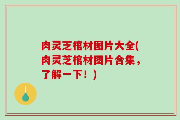 肉灵芝棺材图片大全(肉灵芝棺材图片合集，了解一下！)