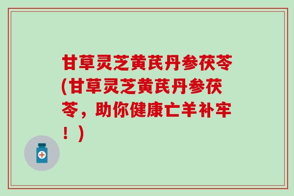 甘草灵芝黄芪丹参茯苓(甘草灵芝黄芪丹参茯苓，助你健康亡羊补牢！)