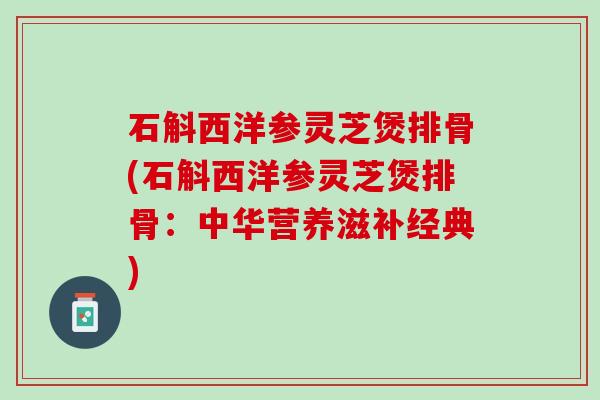 石斛西洋参灵芝煲排骨(石斛西洋参灵芝煲排骨：中华营养滋补经典)