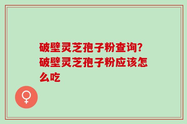 破壁灵芝孢子粉查询？破壁灵芝孢子粉应该怎么吃