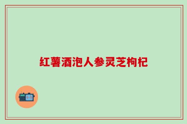 红薯酒泡人参灵芝枸杞